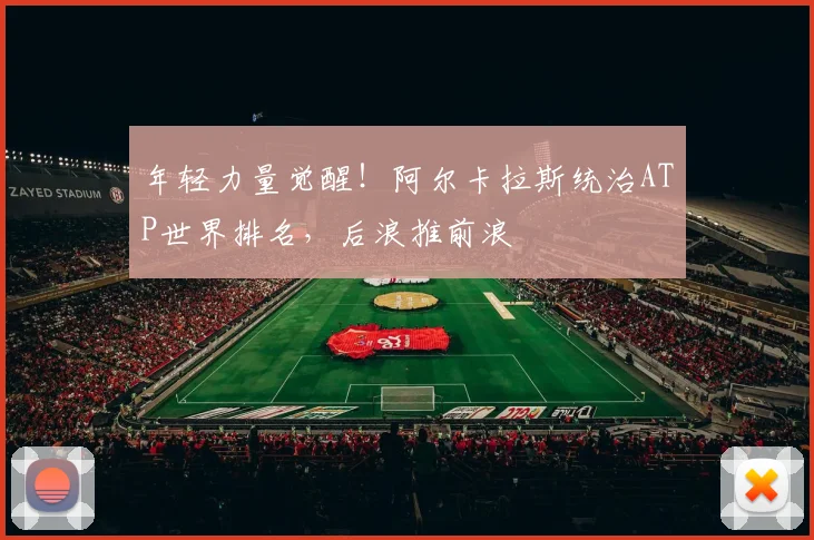 年轻力量觉醒!阿尔卡拉斯统治ATP世界排名,后浪推前浪