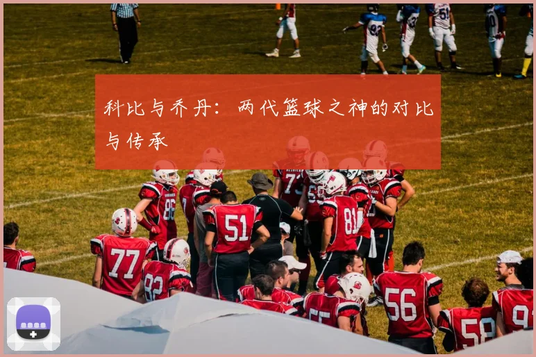 科比与乔丹：两代篮球之神的对比与传承