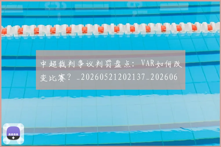 中超裁判争议判罚盘点:VAR如何改变比赛?_20260521202137_20260608142325