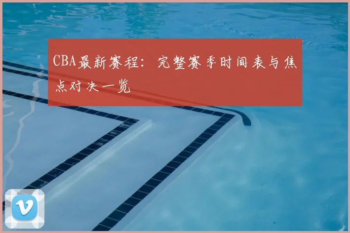 CBA最新赛程:完整赛季时间表与焦点对决一览