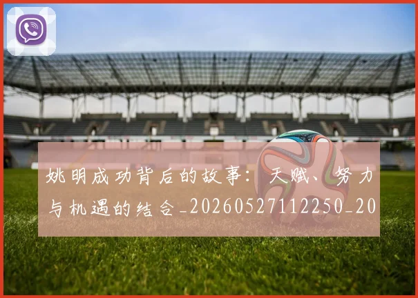 姚明成功背后的故事：天赋、努力与机遇的结合_20260527112250_20260609132945