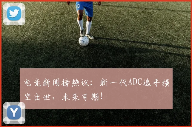 电竞新闻榜热议:新一代ADC选手横空出世,未来可期!