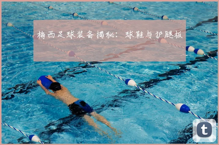 梅西足球装备揭秘：球鞋与护腿板