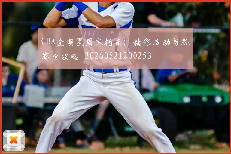 CBA全明星周末指南：精彩活动与观赛全攻略_20260521200253