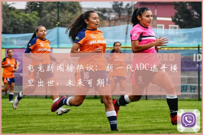 电竞新闻榜热议：新一代ADC选手横空出世，未来可期！