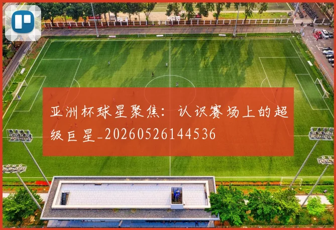 亚洲杯球星聚焦：认识赛场上的超级巨星_20260526144536