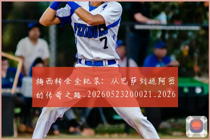 梅西转会全纪录：从巴萨到迈阿密的传奇之路_20260523200021_20260609223921