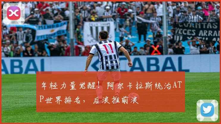 年轻力量觉醒!阿尔卡拉斯统治ATP世界排名,后浪推前浪