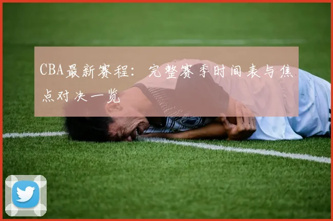 CBA最新赛程：完整赛季时间表与焦点对决一览