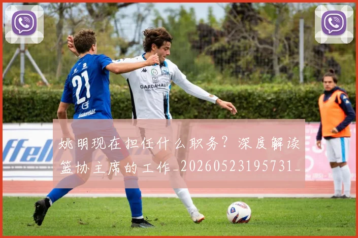 姚明现在担任什么职务?深度解读篮协主席的工作_20260523195731_20260609132948