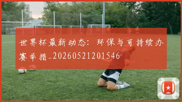 世界杯最新动态：环保与可持续办赛举措_20260521201546