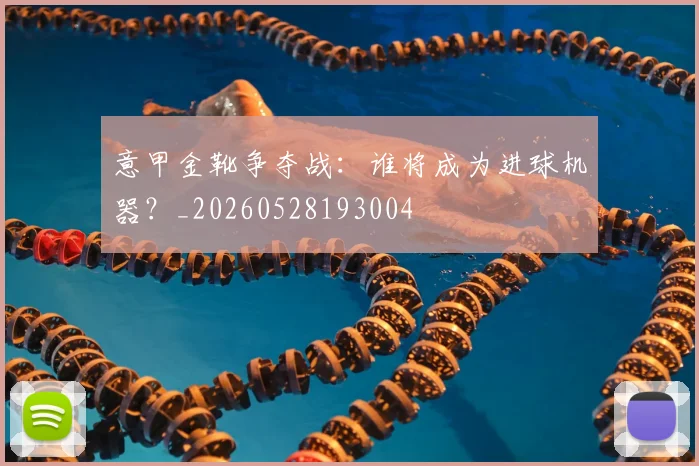 意甲金靴争夺战：谁将成为进球机器？_20260528193004
