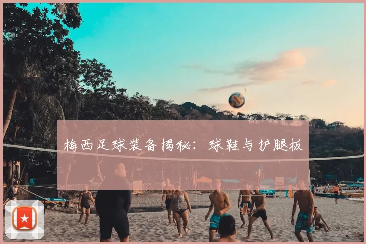 梅西足球装备揭秘：球鞋与护腿板