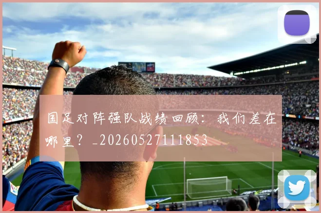 国足对阵强队战绩回顾：我们差在哪里？_20260527111853