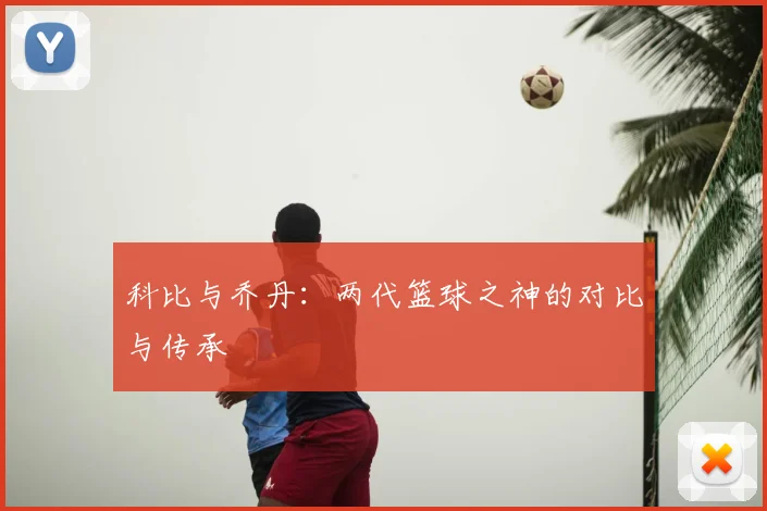 科比与乔丹：两代篮球之神的对比与传承
