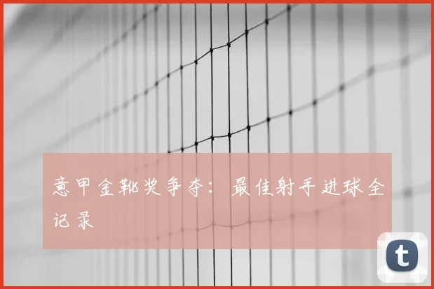 意甲金靴奖争夺：最佳射手进球全记录