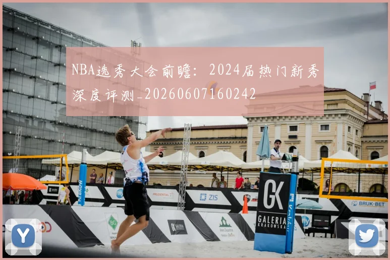 NBA选秀大会前瞻：2024届热门新秀深度评测_20260607160242