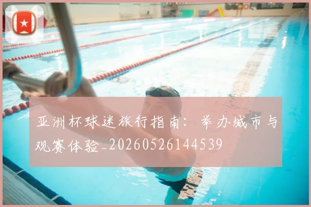 亚洲杯球迷旅行指南:举办城市与观赛体验_20260526144539