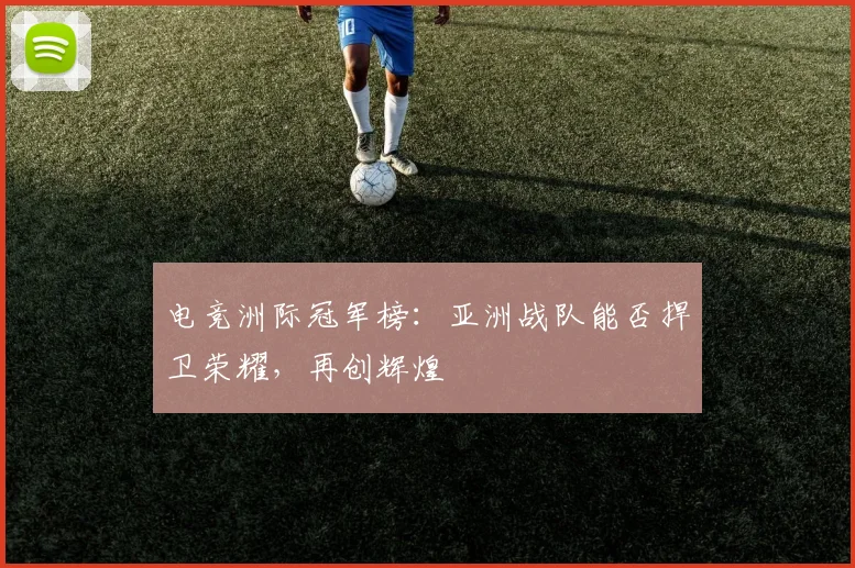 电竞洲际冠军榜：亚洲战队能否捍卫荣耀，再创辉煌