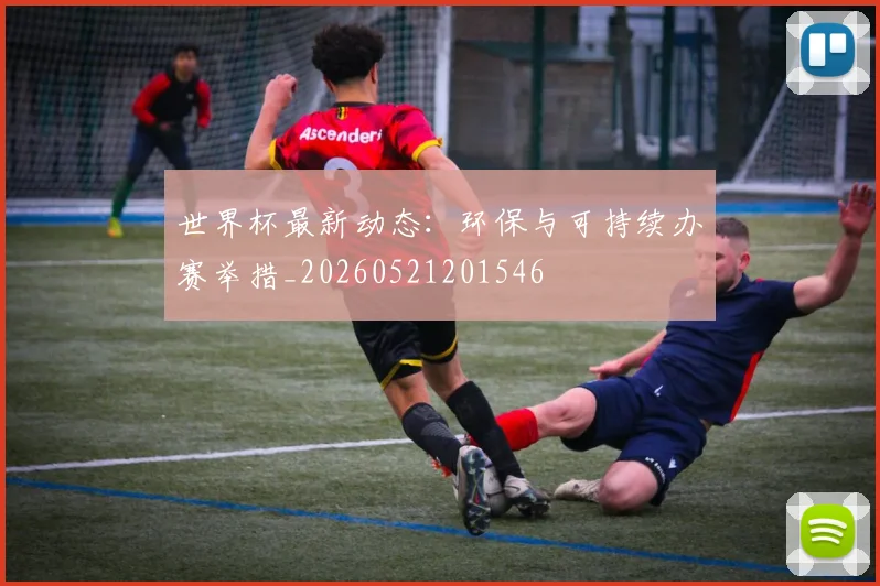 世界杯最新动态：环保与可持续办赛举措_20260521201546