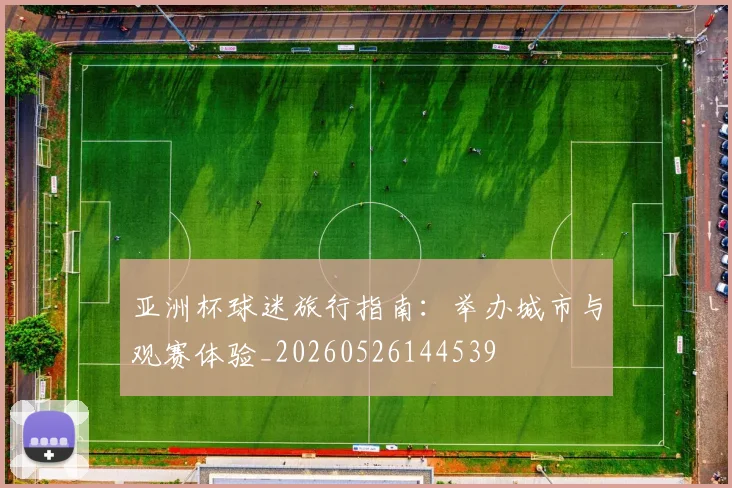 亚洲杯球迷旅行指南：举办城市与观赛体验_20260526144539